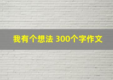 我有个想法 300个字作文